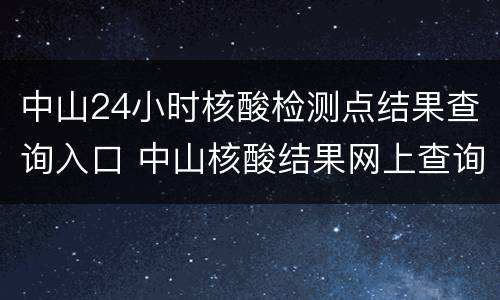 中山24小时核酸检测点结果查询入口 中山核酸结果网上查询