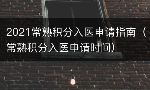 2021常熟积分入医申请指南（常熟积分入医申请时间）