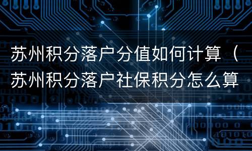 苏州积分落户分值如何计算（苏州积分落户社保积分怎么算）
