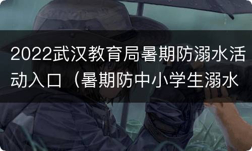 2022武汉教育局暑期防溺水活动入口（暑期防中小学生溺水教育）