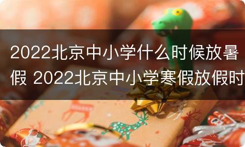 2022北京中小学什么时候放暑假 2022北京中小学寒假放假时间