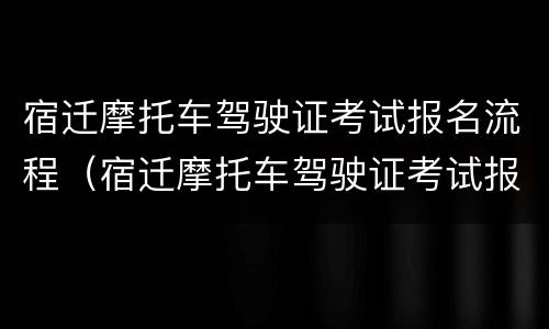 宿迁摩托车驾驶证考试报名流程（宿迁摩托车驾驶证考试报名流程图）