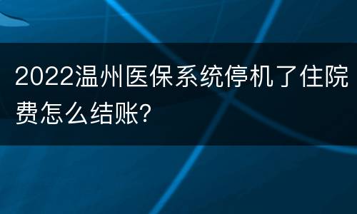 2022温州医保系统停机了住院费怎么结账？