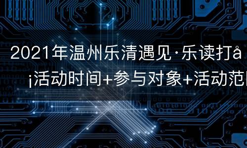 2021年温州乐清遇见·乐读打卡活动时间+参与对象+活动范围
