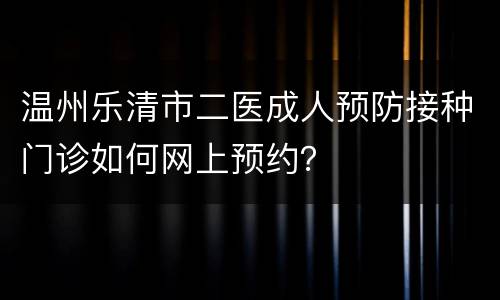 温州乐清市二医成人预防接种门诊如何网上预约？