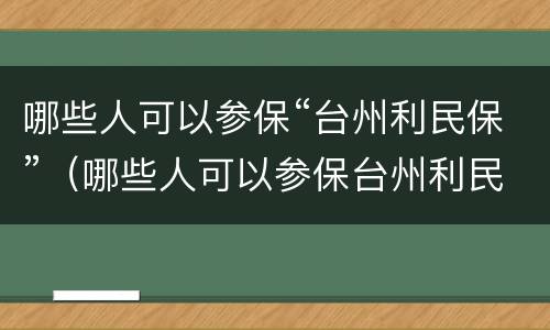 哪些人可以参保“台州利民保”（哪些人可以参保台州利民保）