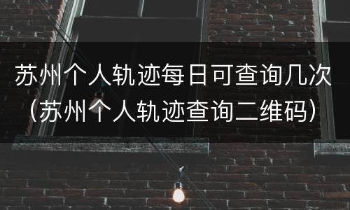 苏州个人轨迹每日可查询几次（苏州个人轨迹查询二维码）