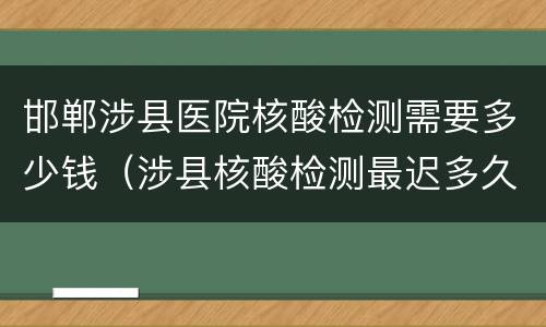 邯郸涉县医院核酸检测需要多少钱（涉县核酸检测最迟多久出结果）