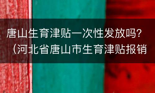 唐山生育津贴一次性发放吗？（河北省唐山市生育津贴报销政策）