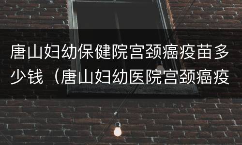 唐山妇幼保健院宫颈癌疫苗多少钱（唐山妇幼医院宫颈癌疫苗）