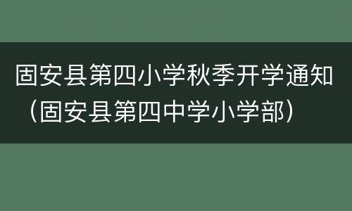 固安县第四小学秋季开学通知（固安县第四中学小学部）