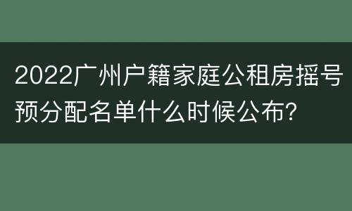 2022广州户籍家庭公租房摇号预分配名单什么时候公布？