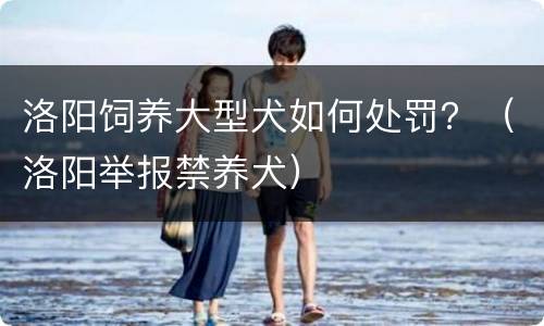 洛阳饲养大型犬如何处罚？（洛阳举报禁养犬）