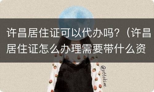 许昌居住证可以代办吗?（许昌居住证怎么办理需要带什么资料）