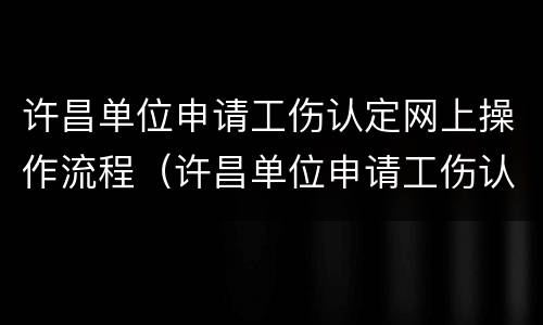 许昌单位申请工伤认定网上操作流程（许昌单位申请工伤认定网上操作流程是什么）