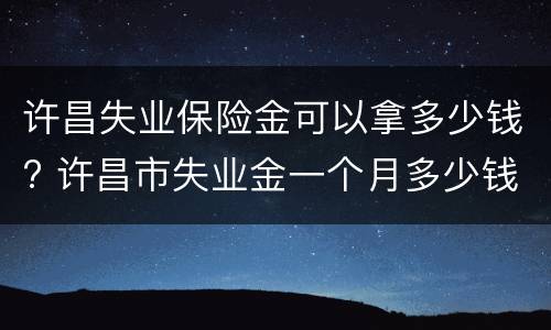 许昌失业保险金可以拿多少钱? 许昌市失业金一个月多少钱