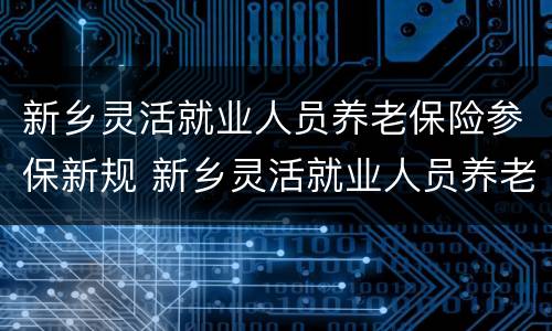 新乡灵活就业人员养老保险参保新规 新乡灵活就业人员养老保险参保新规定