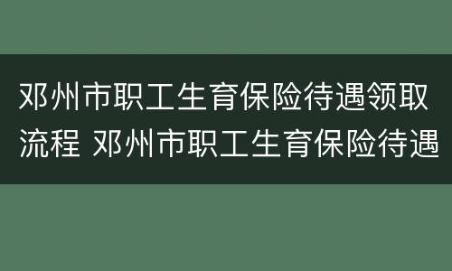 邓州市职工生育保险待遇领取流程 邓州市职工生育保险待遇领取流程图