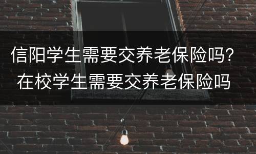 信阳学生需要交养老保险吗？ 在校学生需要交养老保险吗