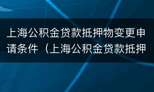 上海公积金贷款抵押物变更申请条件（上海公积金贷款抵押登记）