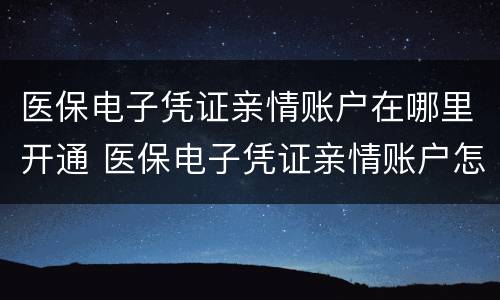 医保电子凭证亲情账户在哪里开通 医保电子凭证亲情账户怎么使用