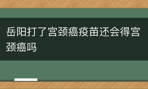 岳阳打了宫颈癌疫苗还会得宫颈癌吗