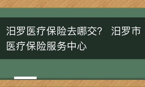 汨罗医疗保险去哪交？ 汨罗市医疗保险服务中心