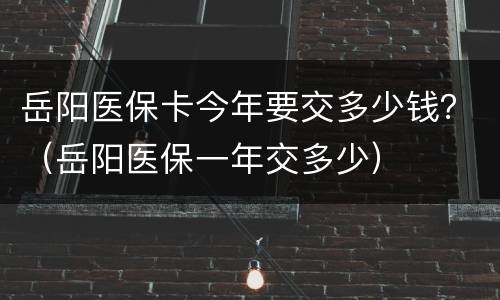 岳阳医保卡今年要交多少钱？（岳阳医保一年交多少）