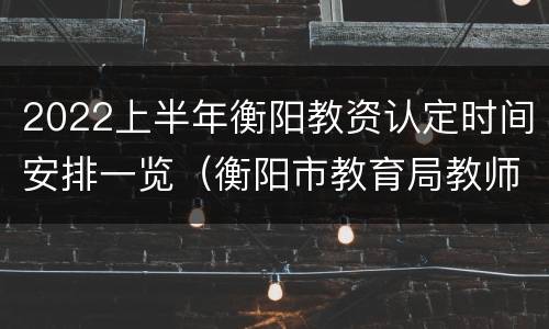 2022上半年衡阳教资认定时间安排一览（衡阳市教育局教师资格认定）