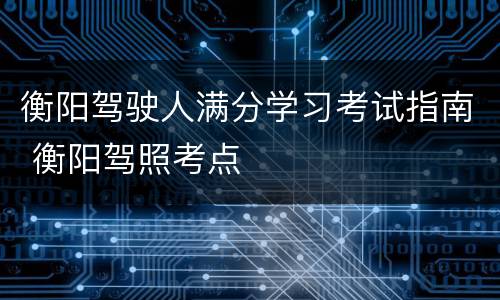 衡阳驾驶人满分学习考试指南 衡阳驾照考点