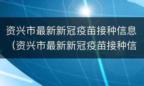 资兴市最新新冠疫苗接种信息（资兴市最新新冠疫苗接种信息表）