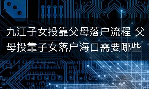 九江子女投靠父母落户流程 父母投靠子女落户海口需要哪些手续