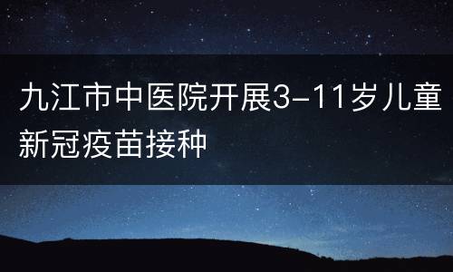 九江市中医院开展3-11岁儿童新冠疫苗接种