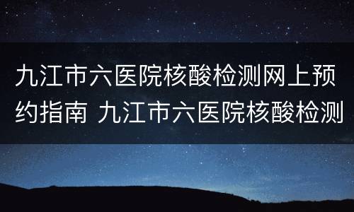 九江市六医院核酸检测网上预约指南 九江市六医院核酸检测网上预约指南查询