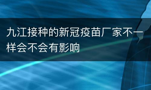 九江接种的新冠疫苗厂家不一样会不会有影响