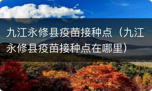 九江永修县疫苗接种点（九江永修县疫苗接种点在哪里）