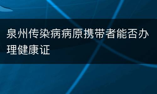 泉州传染病病原携带者能否办理健康证