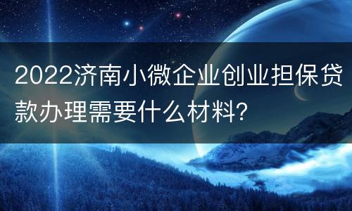 2022济南小微企业创业担保贷款办理需要什么材料？