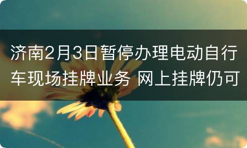 济南2月3日暂停办理电动自行车现场挂牌业务 网上挂牌仍可继续