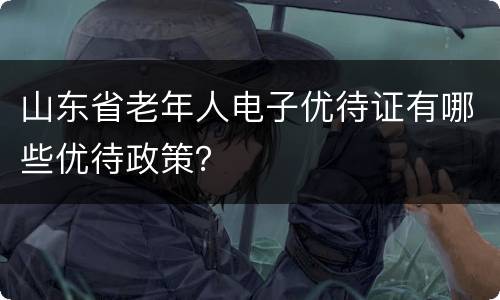 山东省老年人电子优待证有哪些优待政策？