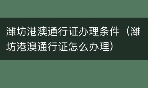 潍坊港澳通行证办理条件（潍坊港澳通行证怎么办理）
