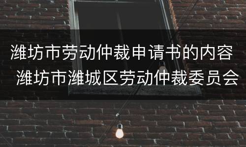 潍坊市劳动仲裁申请书的内容 潍坊市潍城区劳动仲裁委员会