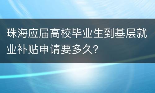 珠海应届高校毕业生到基层就业补贴申请要多久？