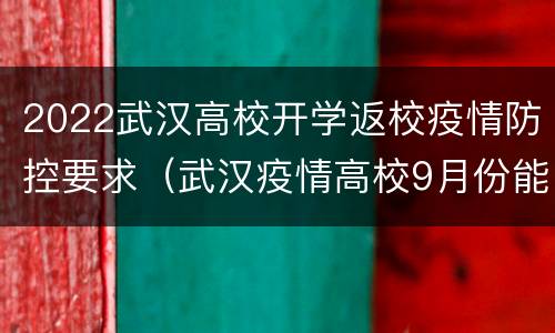 2022武汉高校开学返校疫情防控要求（武汉疫情高校9月份能开学嘛）
