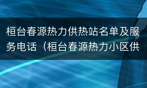 桓台春源热力供热站名单及服务电话（桓台春源热力小区供热站电话）