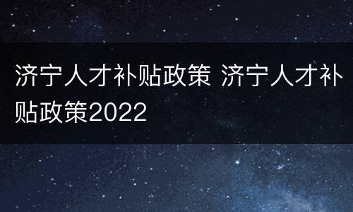 济宁人才补贴政策 济宁人才补贴政策2022