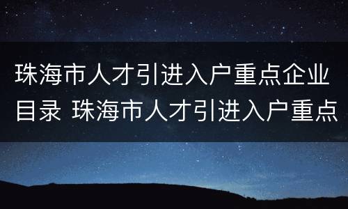 珠海市人才引进入户重点企业目录 珠海市人才引进入户重点企业目录表