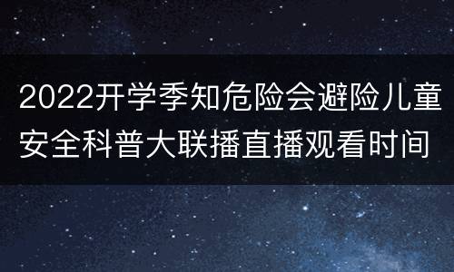 2022开学季知危险会避险儿童安全科普大联播直播观看时间及方法