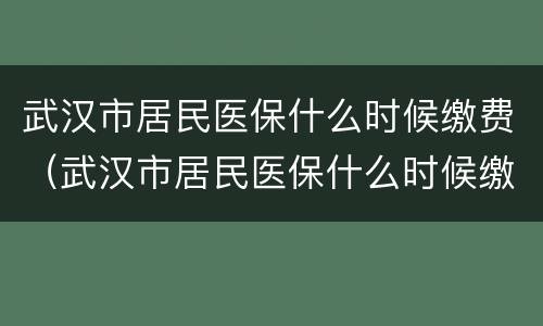 武汉市居民医保什么时候缴费（武汉市居民医保什么时候缴费最划算）