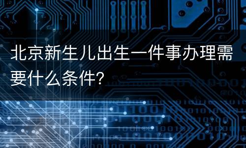 北京新生儿出生一件事办理需要什么条件？